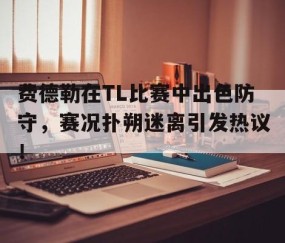AYX-费德勒在TL比赛中出色防守，赛况扑朔迷离引发热议！的简单介绍
