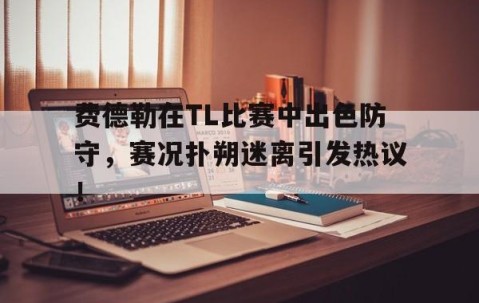 AYX-费德勒在TL比赛中出色防守，赛况扑朔迷离引发热议！的简单介绍