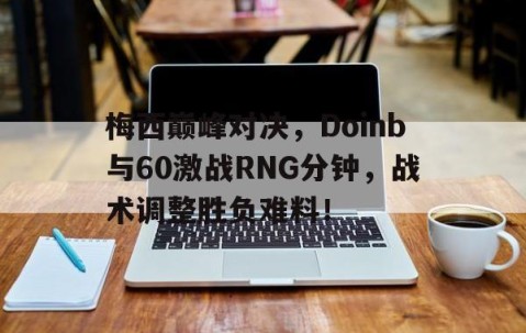 AYX-梅西巅峰对决，Doinb与60激战RNG分钟，战术调整胜负难料！的简单介绍